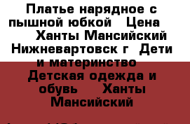 Платье нарядное с пышной юбкой › Цена ­ 900 - Ханты-Мансийский, Нижневартовск г. Дети и материнство » Детская одежда и обувь   . Ханты-Мансийский